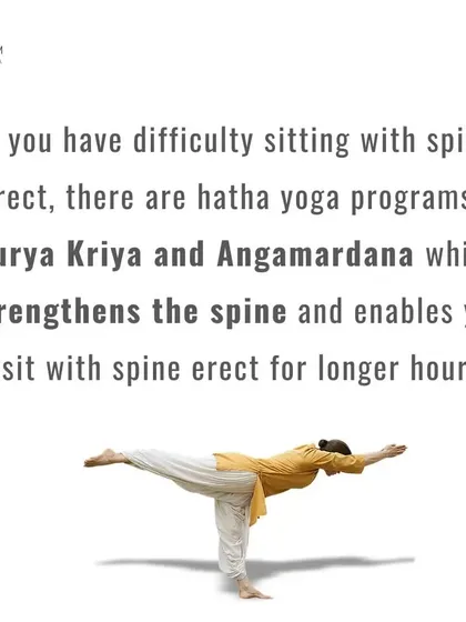 If you find it difficult to sit with an erect spine, practices like Surya Kriya and Angamardana are designed to help. They systematically strengthen the spine and the muscles around it, making a healthy posture feel natural and effortless.