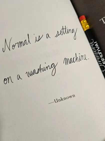 "Normal is a setting on a washing machine." This quote always makes me smile. It's a prompt I use to encourage reflection on the "settings" we operate on in our own lives. Writing helps us question these settings and choose a way of being that is authentic to us, not just what is considered normal.