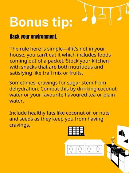 Bonus tip: Hack your environment. If it's not in your house, you can't eat it. Stock your kitchen with nutritious snacks like trail mix and fruits.