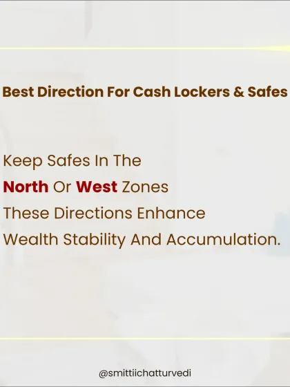 The best direction for cash lockers and safes is the North or West zones. Placing them here enhances wealth stability and accumulation, ensuring your money grows.