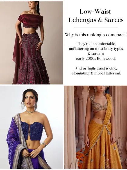 Bridal trend to retire: Low-waist lehengas and sarees. They can be unflattering and uncomfortable. A mid or high-waist silhouette is almost always more chic and elongating.