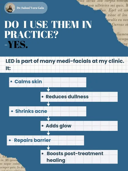 Do I use LED therapy in my practice? Yes. It is a part of many medi-facial treatments at my clinic because it is effective for calming skin, reducing dullness, shrinking acne, and boosting healing after other procedures.