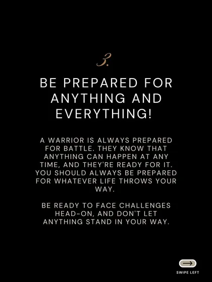 Be prepared for anything and everything. A warrior is always ready for battle because they know that anything can happen at any time. Face challenges head on and let nothing stand in your way.