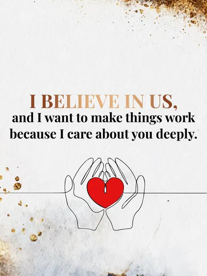 "I believe in us, and I want to make things work because I care about you deeply." Reaffirming your commitment during a hard time can be incredibly reassuring.