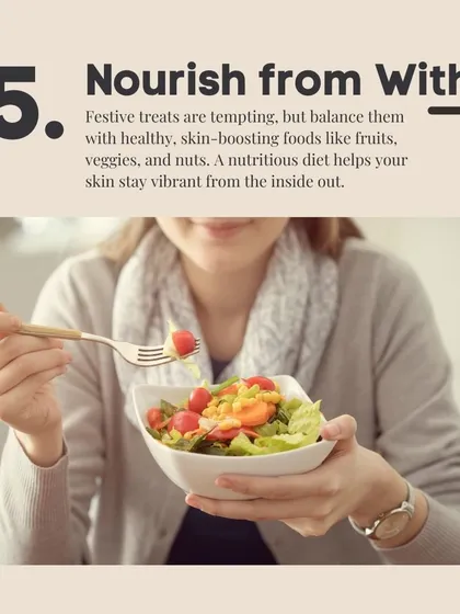 Nourish from within. While festive treats are tempting, balancing them with skin-boosting foods like fruits, veggies, and nuts helps your skin stay vibrant and healthy.