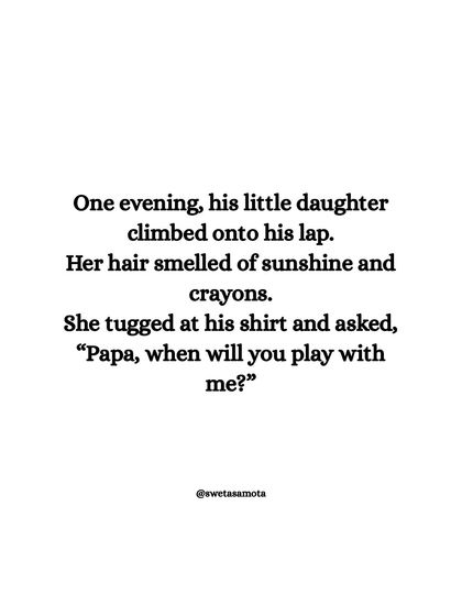 One evening, his little daughter climbed onto his lap. She tugged at his shirt and asked, "Papa, when will you play with me?"