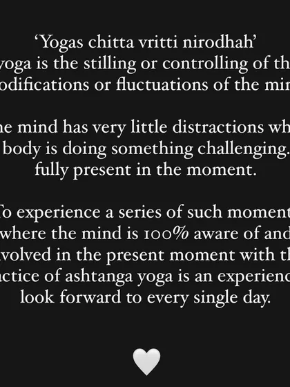 This is the core of yoga: stilling the fluctuations of the mind. The physical challenge of Ashtanga brings you fully into the present moment.