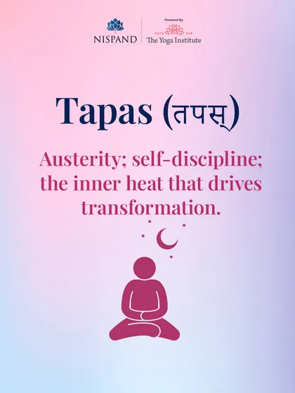 'Tapas' is the Sanskrit word for austerity and self-discipline. It is the inner heat that drives transformation on the yogic path.