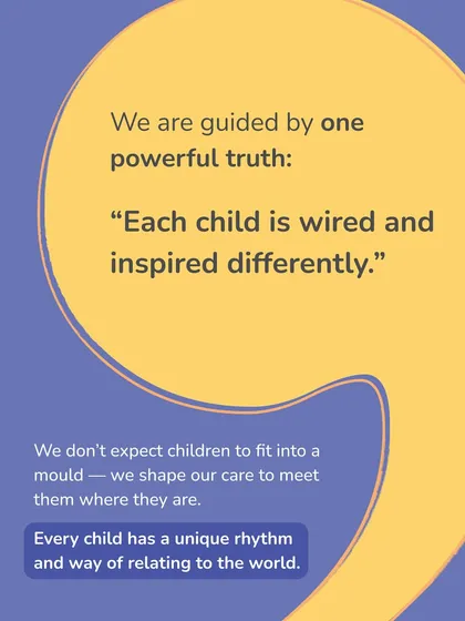 We are guided by one powerful truth: "Each child is wired and inspired differently." We don't expect children to fit into a mold. Instead, we shape our care to meet them where they are, respecting their unique way of relating to the world.