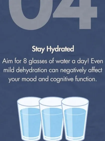 Tip 4: Stay hydrated. Even mild dehydration can negatively affect your mood and cognitive function, so aim for at least 8 glasses of water a day.