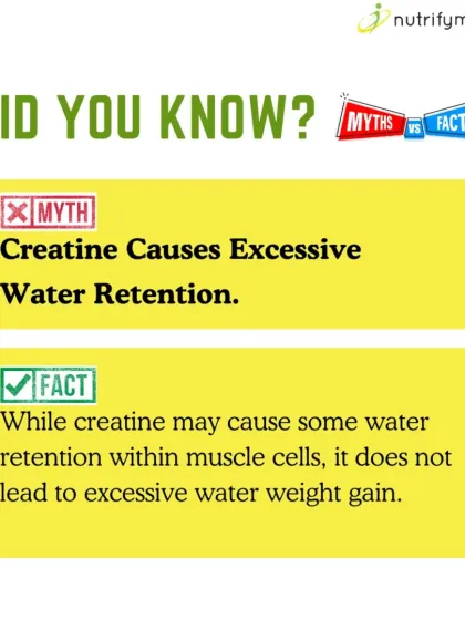 Myth: Creatine causes excessive water retention. Fact: While it does pull water into muscle cells (which is beneficial), it does not cause excessive water weight gain.