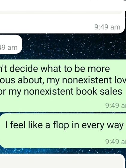 A real text I sent. "I can't decide what to be more anxious about, my nonexistent love life or my nonexistent book sales." The vulnerability is real.