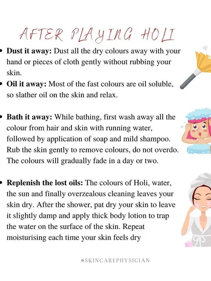 After playing Holi, gently dust off dry colors first. Then, use an oil to dissolve the stubborn colors before bathing with a mild soap and shampoo.