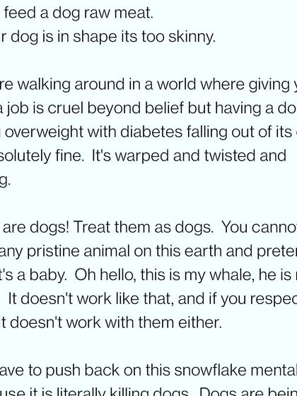 It's twisted that giving a dog a job is seen as cruel, but letting them become obese and diabetic is fine. We must push back and treat dogs like dogs.