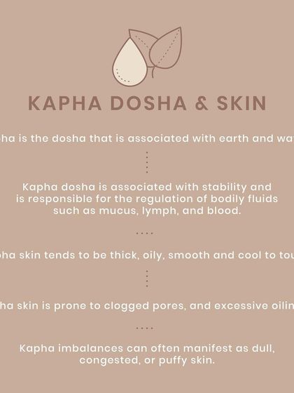 Kapha dosha is associated with earth and water. Kapha skin tends to be thick, oily, and smooth, but an imbalance can lead to clogged pores, congestion, and puffy skin.