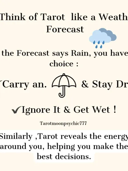 Think of tarot like a weather forecast. If it says rain is coming, you have a choice: carry an umbrella and stay dry, or ignore it and get wet. Tarot reveals the energy, but you choose the action.