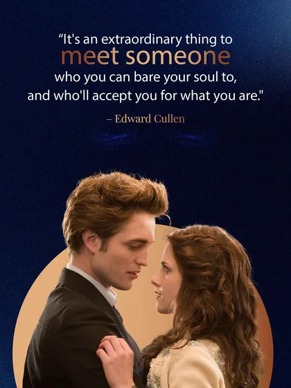 Edward Cullen's sentiment is timeless. It is an extraordinary thing to meet someone to whom you can bare your soul and be accepted completely.
