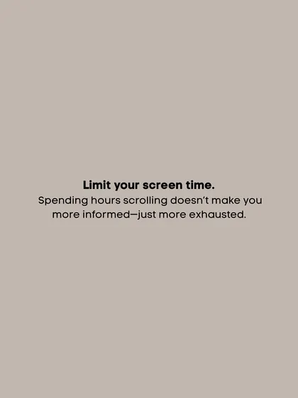 Limit your screen time. Spending hours scrolling doesn't make you more informed, just more exhausted.