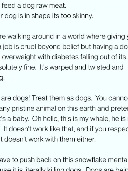 The warped mindset that a fit dog is "too skinny" or that a working dog is "abused" is literally killing dogs. We have to push back on this snowflake mentality and respect the animal for what it is.