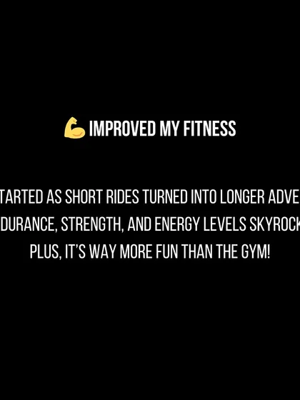For me, what started as short rides quickly turned into longer adventures. My endurance and strength skyrocketed, and I found it was way more fun than going to the gym.
