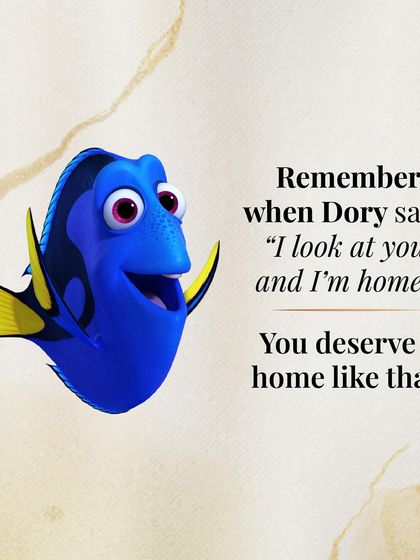 Remember when Dory from Finding Nemo said, "I look at you, and I'm home"? You deserve a love that feels like coming home.