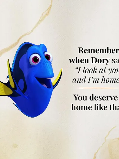 "I look at you, and I'm home." Dory's simple declaration is one of the most profound descriptions of love. You deserve to find a person who feels like home.