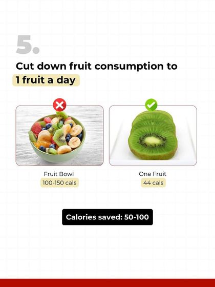 A big bowl of fruit might seem healthy, but it can easily be 150 calories of sugar. For fat loss, limit yourself to one fruit a day. This simple change can save you up to 100 calories daily.