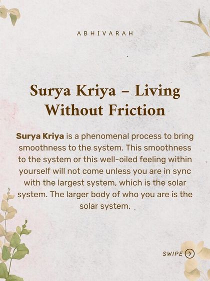 Surya Kriya is a phenomenal process for bringing smoothness and a well-oiled feeling to your system. This comes from being in sync with the largest system you are a part of: the solar system.