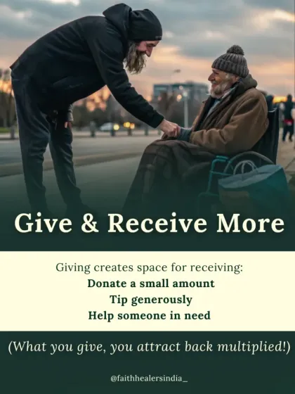 The law of energy states that what you give, you receive back multiplied. Giving creates space for receiving, so donate a small amount, tip generously, or help someone in need to keep the flow going.