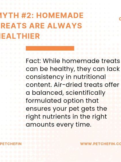 Myth #2: Homemade treats are always healthier. Fact: While made with love, they may not be nutritionally complete. We provide a scientifically balanced and consistent alternative.