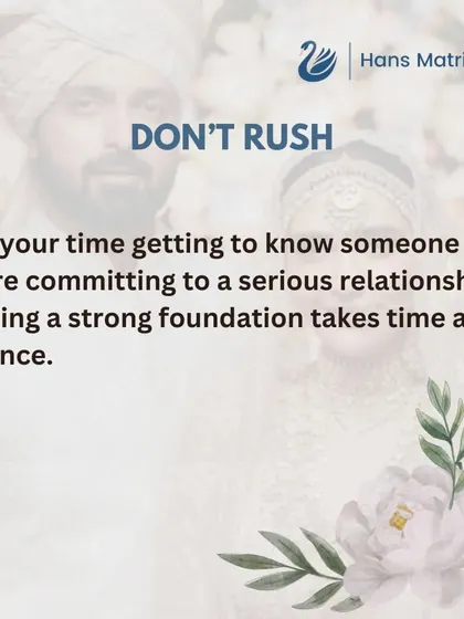 Do not rush the process of getting to know someone. Building a strong and lasting relationship takes time and patience, and I am here to guide you at a comfortable pace.