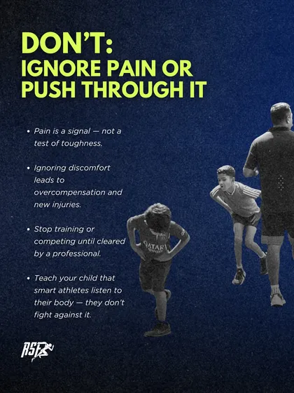 DON'T: Ignore pain or push through it. Pain is a signal, not a test of toughness. Ignoring it leads to compensation and new injuries. Teach your child that smart athletes listen to their body.