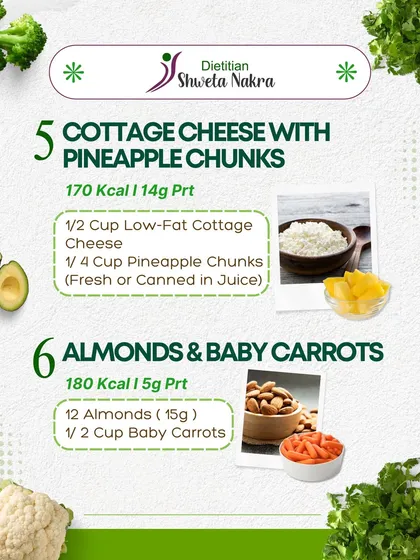 Keep your snacking healthy and delicious with these ideas. Low-fat cottage cheese with pineapple (170 kcal) or a handful of almonds with baby carrots (180 kcal) are great choices.