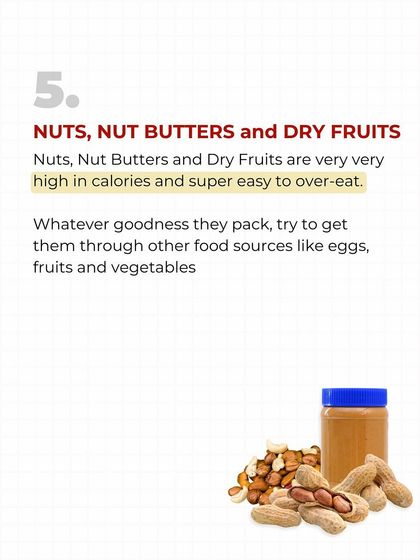Nuts, nut butters, and dry fruits are extremely high in calories and very easy to overeat. A small handful can undo your calorie deficit for the day. Get your nutrients from vegetables and lean protein instead.