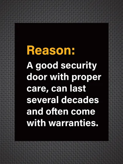 Reason: A good security door, with proper care, can last for decades. We back ours with a 10-year warranty for your peace of mind.