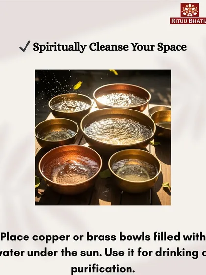 A simple way to purify your space and your drinking water is to use copper or brass bowls. Fill them with water and place them under the sun. The sun-charged water can then be used for drinking or for purification rituals, as it holds enhanced positive energy.