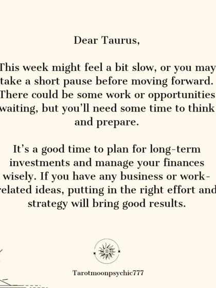 Dear Taurus, this week might feel a bit slow as you pause to think and prepare. It's a good time for long-term financial planning. Effort and strategy in your work ideas will bring good results.