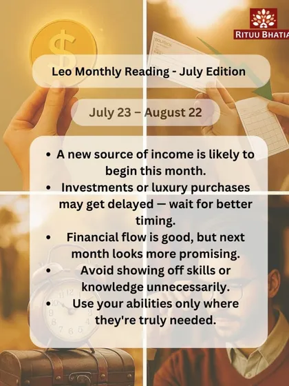 Leo, a new source of income is likely to begin this month. However, investments or luxury purchases may be delayed, so wait for better timing. Use your abilities only where they are truly needed and practice graceful restraint.