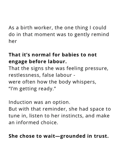 I gently reminded her that it's normal for babies not to engage before labor. This reminder gave her the space to tune into her own instincts and make an informed choice, grounded in trust.