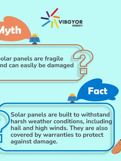 Myth: Solar panels are fragile. Fact: Solar panels are built to be durable and withstand harsh weather conditions, including hail and high winds. They are also covered by long-term warranties.