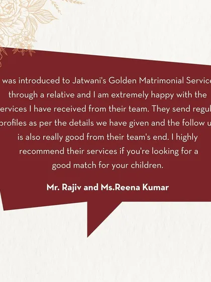 Mr. Rajiv and Ms. Reena Kumar were extremely happy with the regular profiles and good follow-up from my team. They highly recommend my services for finding a match for your children.