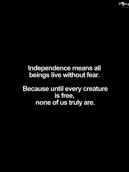 True independence means all beings live without fear. We believe that until every creature is free, none of us truly are.