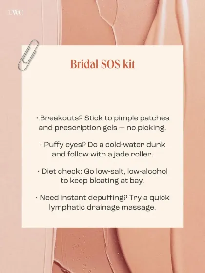 For any last-minute skin emergencies, this bridal SOS kit has you covered. Pimple patches for breakouts, a cold-water dunk for puffy eyes, and a low-salt diet can help manage unexpected issues without causing more stress.