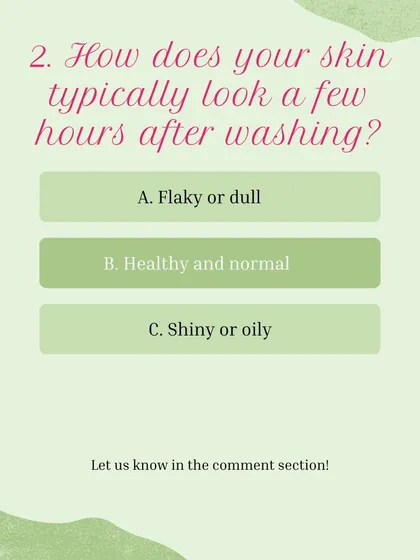 Skin Type Quiz, Question 2: How does your skin typically look a few hours after washing? A) Flaky or dull, B) Healthy and normal, C) Shiny or oily.