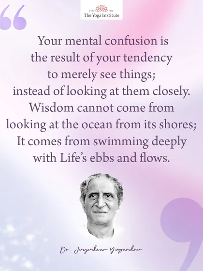 Your mental confusion is the result of your tendency to merely see things, instead of looking at them closely. Wisdom comes from swimming deeply with life's ebbs and flows.