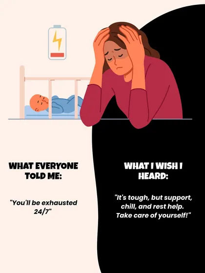 Everyone says "You'll be exhausted 24/7." A more helpful thing to hear is "It's tough, but support, rest, and help are important. Take care of yourself."