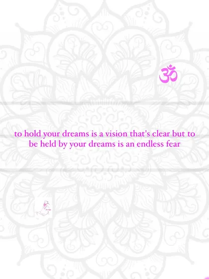 To hold your dreams is a vision that's clear, but to be held by your dreams is an endless fear.
