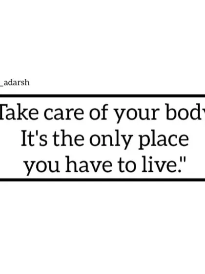 This is the most important reminder. Your body is the only home you will ever have. Treat it with the care and respect it deserves.