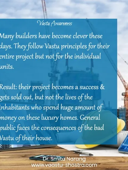 A word of caution for homebuyers. Many builders today apply Vastu principles to their overall project to ensure it sells, but not to the individual apartments. The result is that the project is a success, but the people who live in the homes face the consequences of bad Vastu.