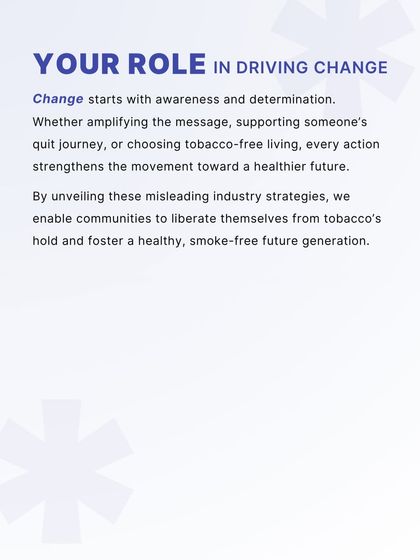 Change begins with individual and collective action. This message empowers communities to drive change by amplifying the message, supporting quit journeys, and choosing tobacco-free living to create a healthier, smoke-free future generation.